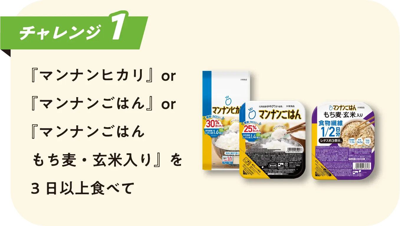 チャレンジ1 『マンナンヒカリ』or『マンナンごはん』or『マンナンごはん もち麦・玄米入り』を3日以上食べて
