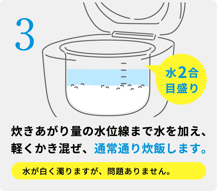 炊きあがり量の水位線まで水を加え、軽くかき混ぜ、通常通り炊飯します。
