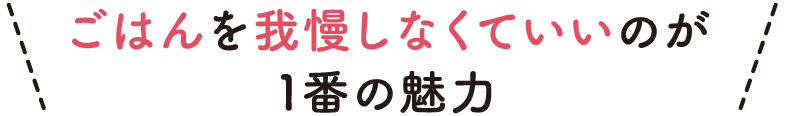 ごはんを我慢しなくていいのが1番の魅力