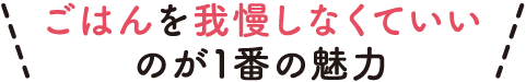 ごはんを我慢しなくていいのが1番の魅力